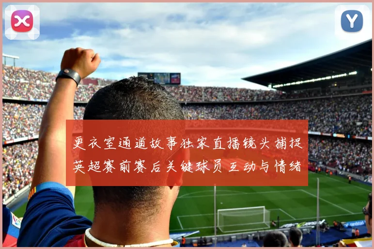 更衣室通道故事独家直播镜头捕捉英超赛前赛后关键球员互动与情绪瞬间