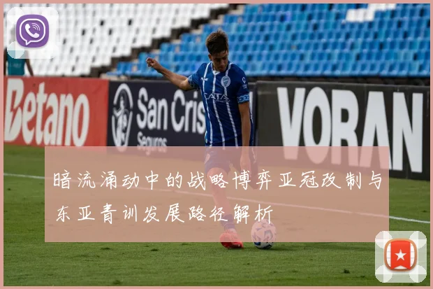 暗流涌动中的战略博弈亚冠改制与东亚青训发展路径解析