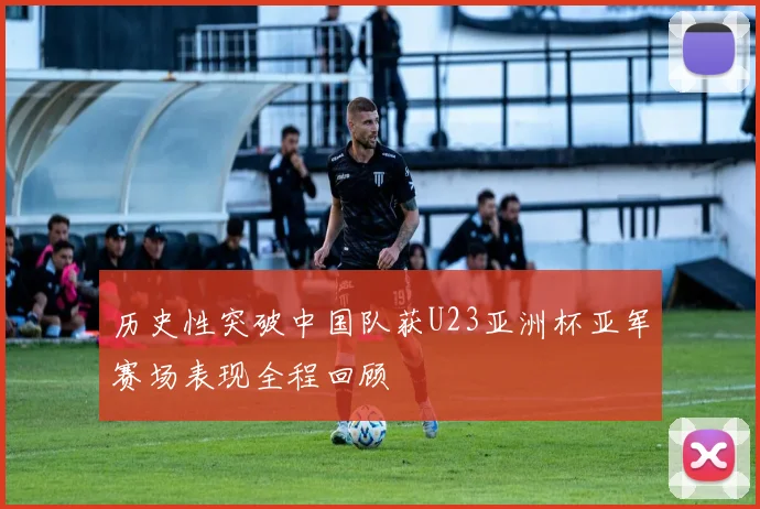 历史性突破中国队获U23亚洲杯亚军赛场表现全程回顾