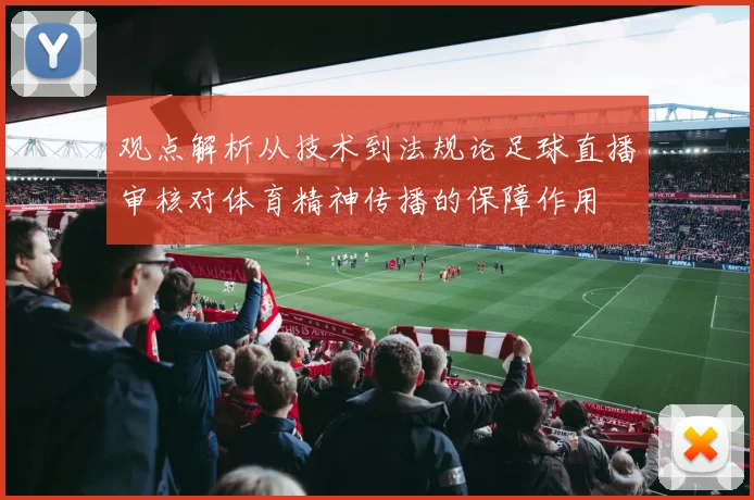 观点解析从技术到法规论足球直播审核对体育精神传播的保障作用