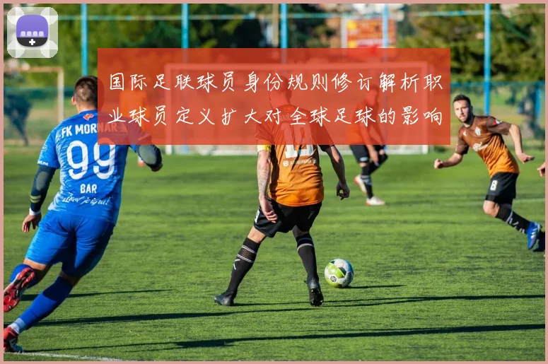 国际足联球员身份规则修订解析职业球员定义扩大对全球足球的影响